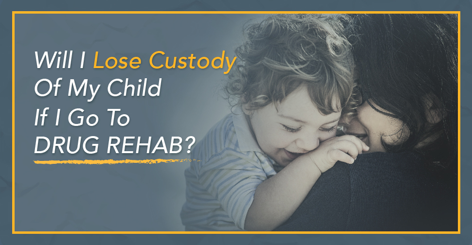 Will I Lose Custody Of My Child If I Go To Drug Rehab
